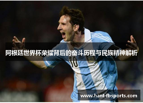 阿根廷世界杯荣耀背后的奋斗历程与民族精神解析