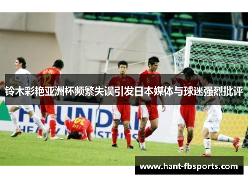 铃木彩艳亚洲杯频繁失误引发日本媒体与球迷强烈批评